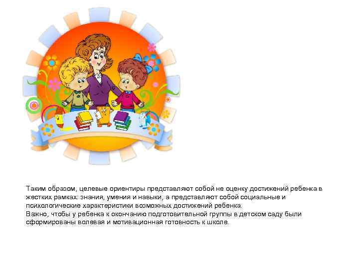 Таким образом, целевые ориентиры представляют собой не оценку достижений ребенка в жестких рамках: знания,