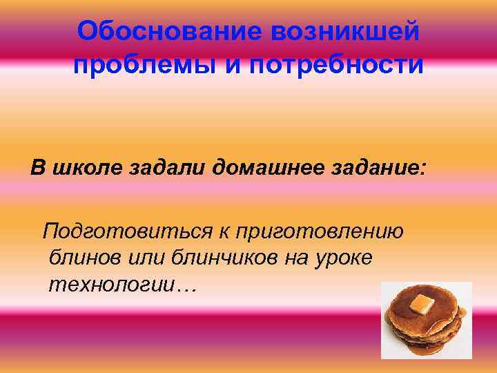 Обоснование возникшей проблемы и потребности В школе задали домашнее задание: Подготовиться к приготовлению блинов