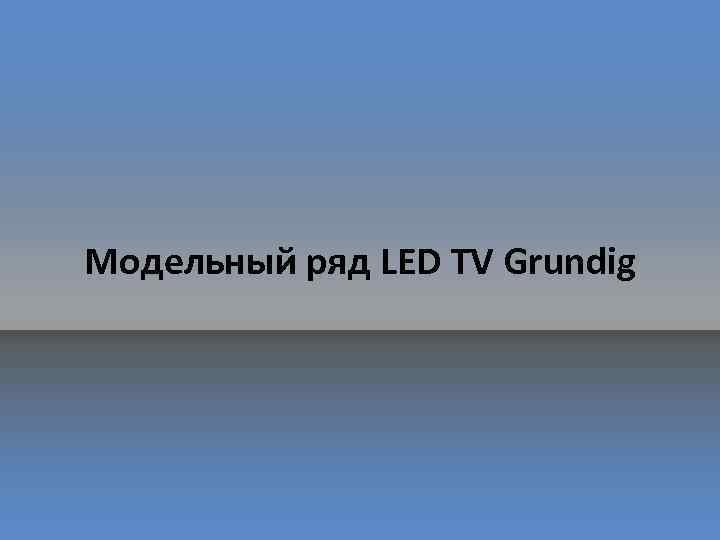 Модельный ряд LED TV Grundig 