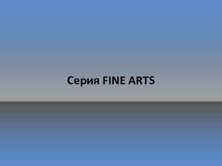 Серия FINE ARTS 