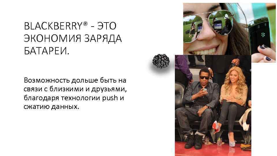 BLACKBERRY® - ЭТО ЭКОНОМИЯ ЗАРЯДА БАТАРЕИ. Возможность дольше быть на связи с близкими и