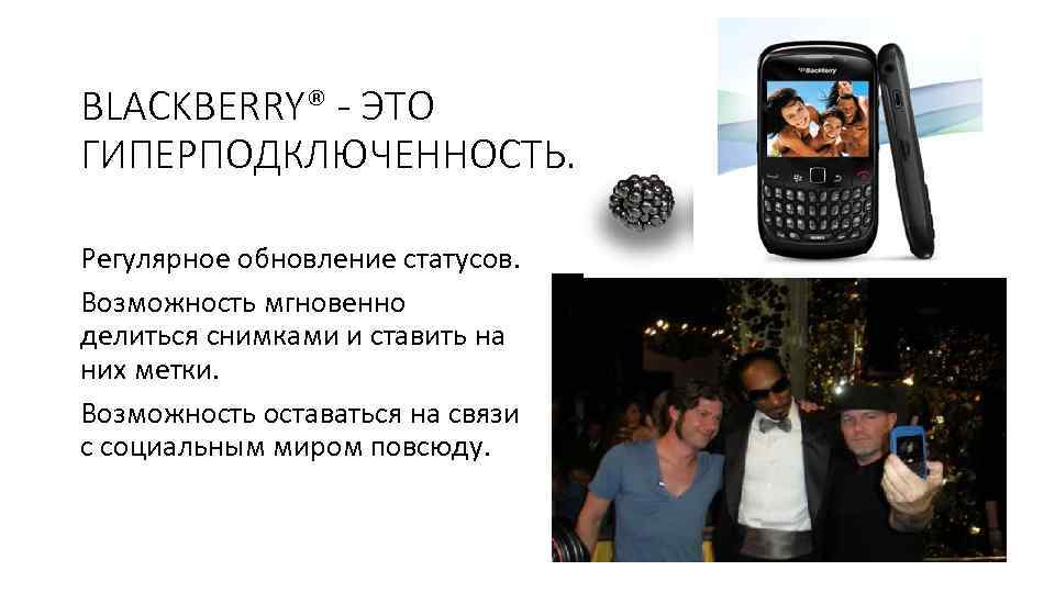 BLACKBERRY® - ЭТО ГИПЕРПОДКЛЮЧЕННОСТЬ. Регулярное обновление статусов. Возможность мгновенно делиться снимками и ставить на