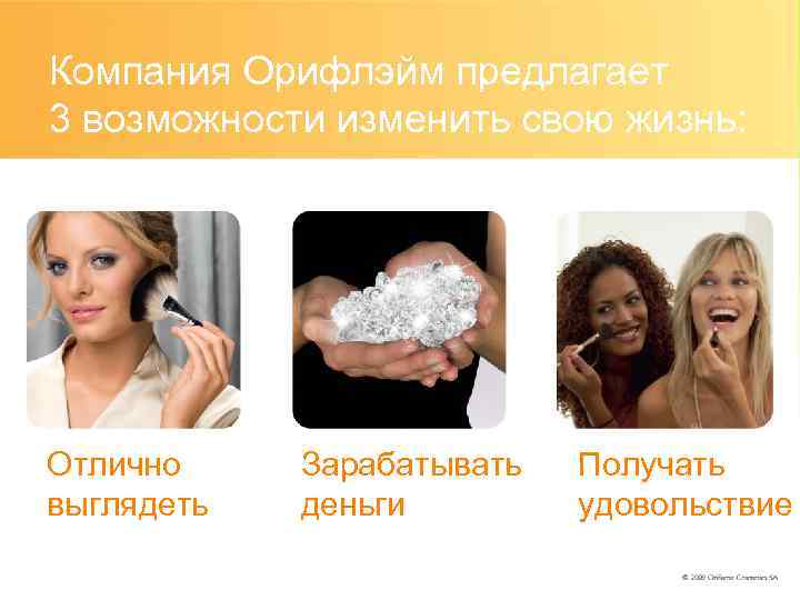 Компания Орифлэйм предлагает 3 возможности изменить свою жизнь: Отлично выглядеть Зарабатывать деньги Получать удовольствие