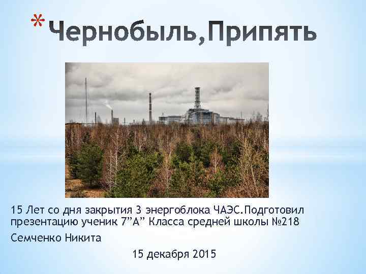 * 15 Лет со дня закрытия 3 энергоблока ЧАЭС. Подготовил презентацию ученик 7”A” Класса