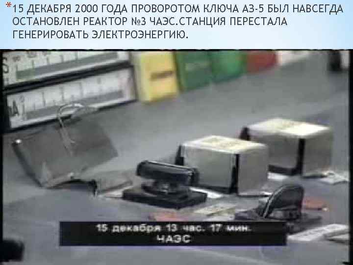 *15 ДЕКАБРЯ 2000 ГОДА ПРОВОРОТОМ КЛЮЧА АЗ-5 БЫЛ НАВСЕГДА ОСТАНОВЛЕН РЕАКТОР № 3 ЧАЭС.