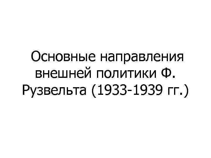  Основные направления внешней политики Ф. Рузвельта (1933 -1939 гг. ) 