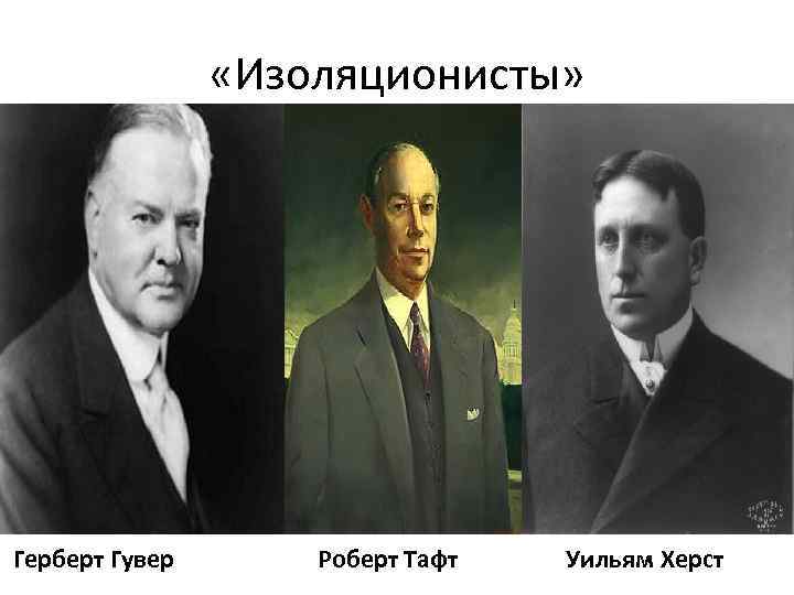  «Изоляционисты» Герберт Гувер Роберт Тафт Уильям Херст 