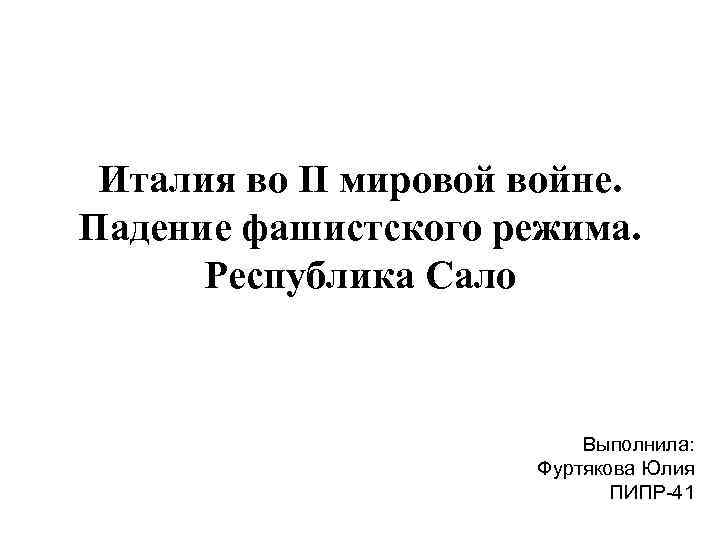 Италия во II мировой войне. Падение фашистского режима. Республика Сало Выполнила: Фуртякова Юлия ПИПР-41