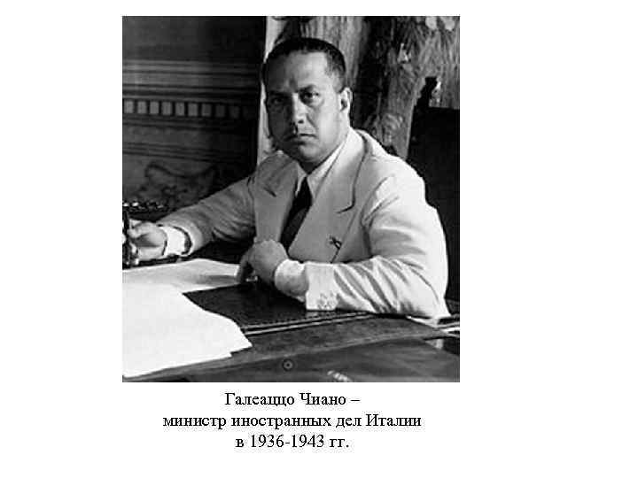 Галеаццо Чиано – министр иностранных дел Италии в 1936 -1943 гг. 