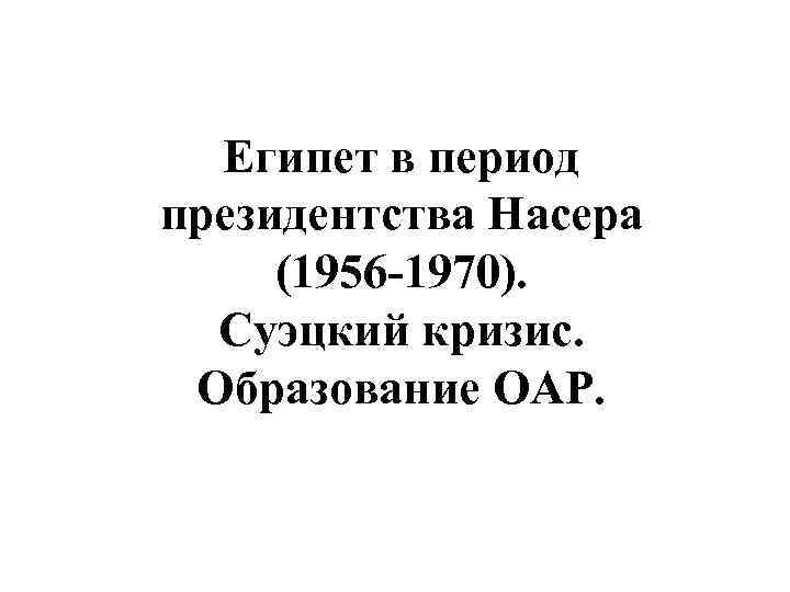 Египет в период президентства Насера (1956 -1970). Суэцкий кризис. Образование ОАР. 