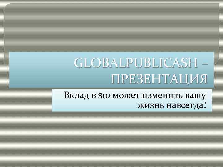 GLOBALPUBLICASH – ПРЕЗЕНТАЦИЯ Вклад в $10 может изменить вашу жизнь навсегда! 