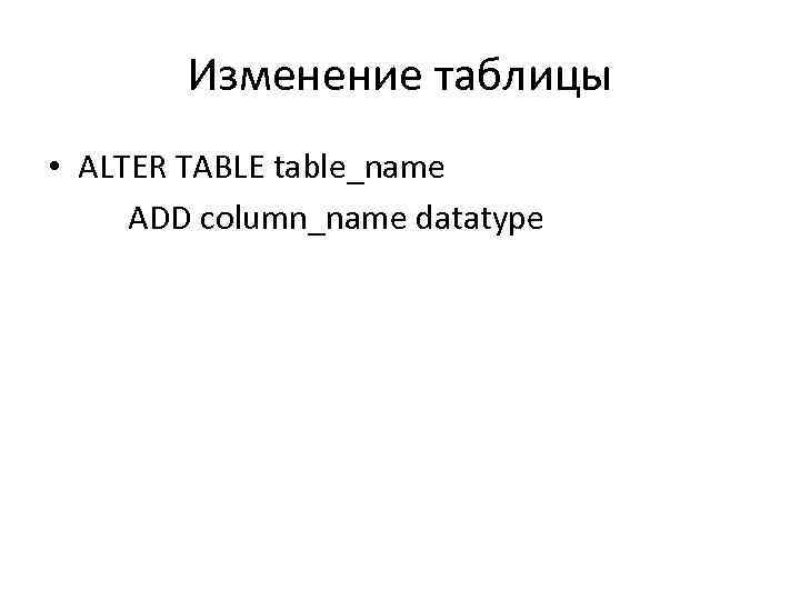 Изменение таблицы • ALTER TABLE table_name ADD column_name datatype 