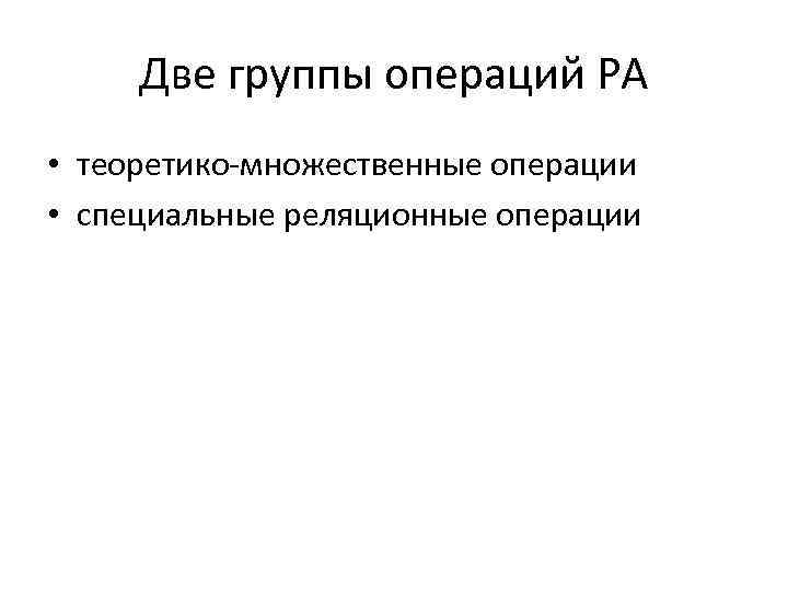 Две группы операций РА • теоретико-множественные операции • специальные реляционные операции 