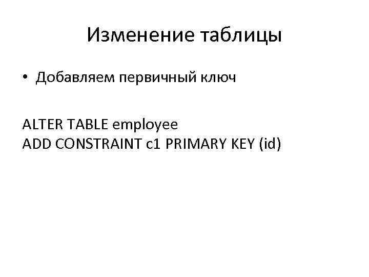 Изменение таблицы • Добавляем первичный ключ ALTER TABLE employee ADD CONSTRAINT c 1 PRIMARY