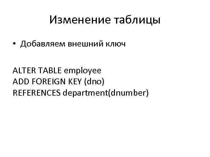 Изменение таблицы • Добавляем внешний ключ ALTER TABLE employee ADD FOREIGN KEY (dno) REFERENCES