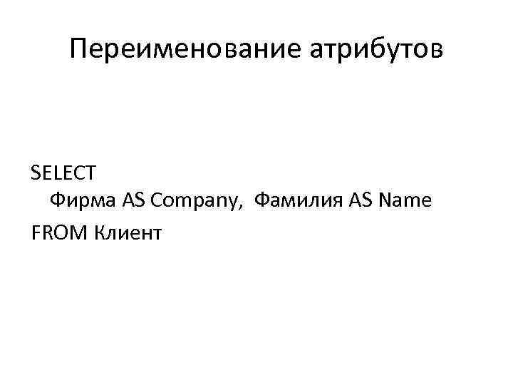 Переименование атрибутов SELECT Фирма AS Company, Фамилия AS Name FROM Клиент 