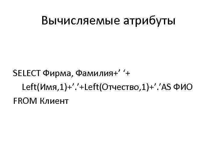 Вычисляемые атрибуты SELECT Фирма, Фамилия+’ ‘+ Left(Имя, 1)+’. ’+Left(Отчество, 1)+’. ’AS ФИО FROM Клиент