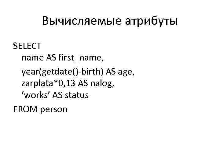 Вычисляемые атрибуты SELECT name AS first_name, year(getdate()-birth) AS age, zarplata*0, 13 AS nalog, ‘works’