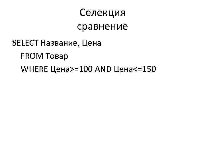 Селекция сравнение SELECT Название, Цена FROM Товар WHERE Цена>=100 AND Цена<=150 