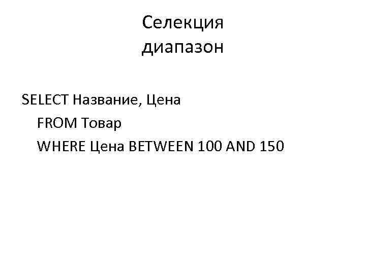 Селекция диапазон SELECT Название, Цена FROM Товар WHERE Цена BETWEEN 100 AND 150 