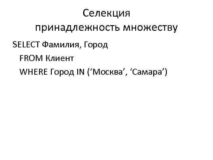 Селекция принадлежность множеству SELECT Фамилия, Город FROM Клиент WHERE Город IN (‘Москва’, ‘Самара’) 