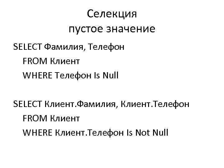 Селекция пустое значение SELECT Фамилия, Телефон FROM Клиент WHERE Телефон Is Null SELECT Клиент.