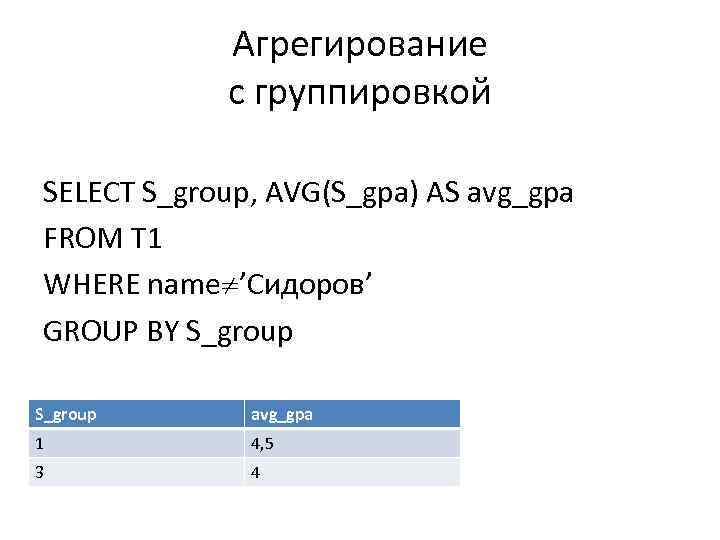 Агрегирование с группировкой SELECT S_group, AVG(S_gpa) AS avg_gpa FROM T 1 WHERE name ’Сидоров’