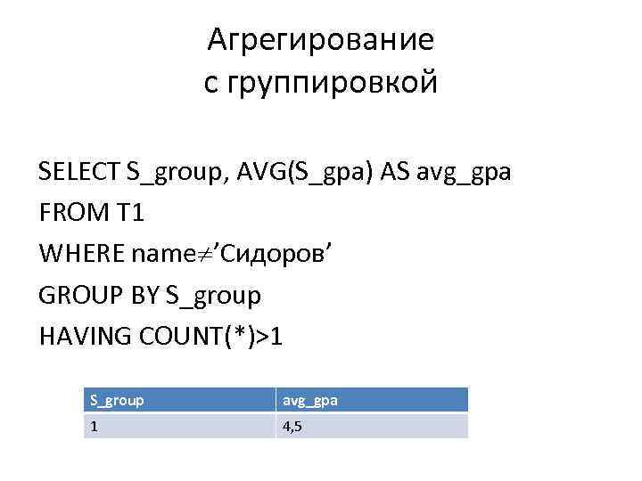 Агрегирование с группировкой SELECT S_group, AVG(S_gpa) AS avg_gpa FROM T 1 WHERE name ’Сидоров’