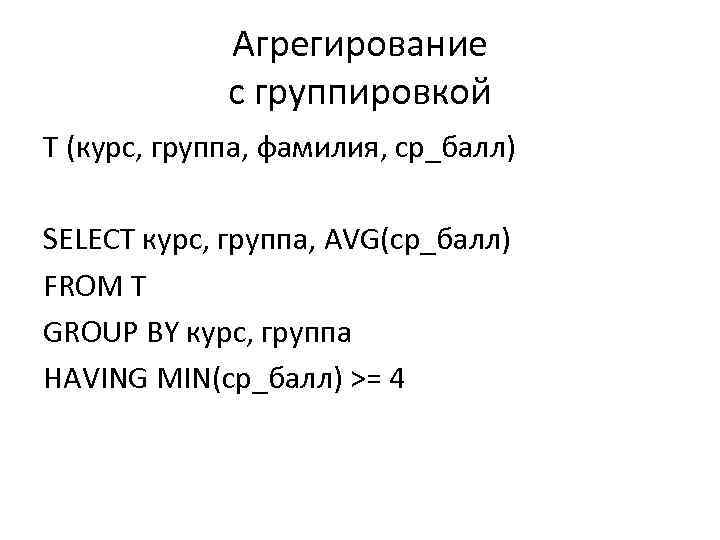 Агрегирование с группировкой T (курс, группа, фамилия, ср_балл) SELECT курс, группа, AVG(ср_балл) FROM T