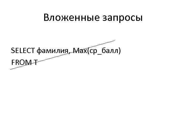 Вложенные запросы SELECT фамилия, Max(ср_балл) FROM T 