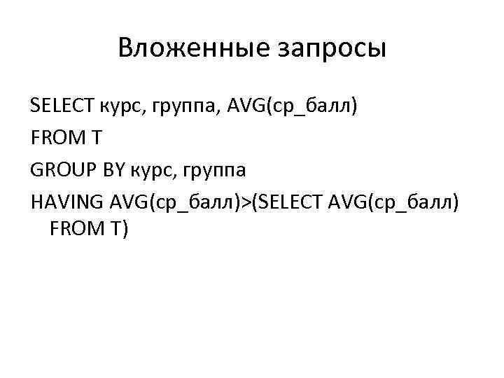 Вложенные запросы SELECT курс, группа, AVG(ср_балл) FROM T GROUP BY курс, группа HAVING AVG(ср_балл)>(SELECT