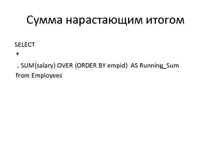 Сумма нарастающим итогом SELECT * , SUM(salary) OVER (ORDER BY empid) AS Running_Sum from