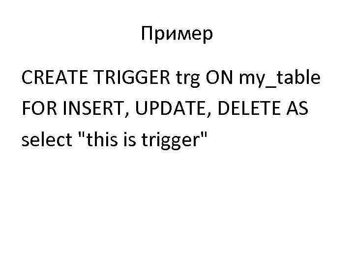 Пример CREATE TRIGGER trg ON my_table FOR INSERT, UPDATE, DELETE AS select "this is