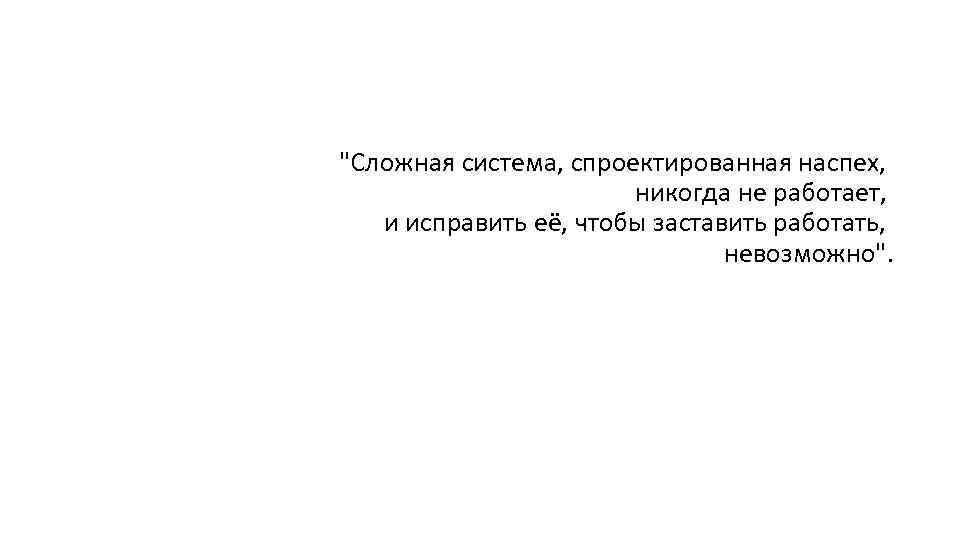 "Сложная система, спроектированная наспех, никогда не работает, и исправить её, чтобы заставить работать, невозможно".