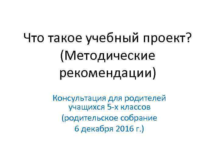 Что такое учебный проект? (Методические рекомендации) Консультация для родителей учащихся 5 -х классов (родительское