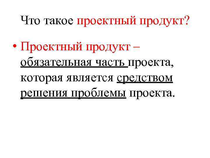 Что такое проектный продукт? • Проектный продукт – обязательная часть проекта, которая является средством