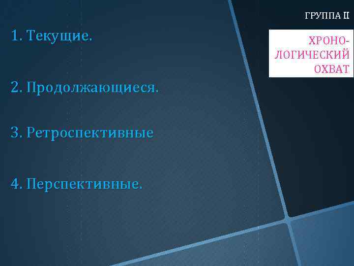 ГРУППА II 1. Текущие. 2. Продолжающиеся. 3. Ретроспективные 4. Перспективные. ХРОНОЛОГИЧЕСКИЙ ОХВАТ 