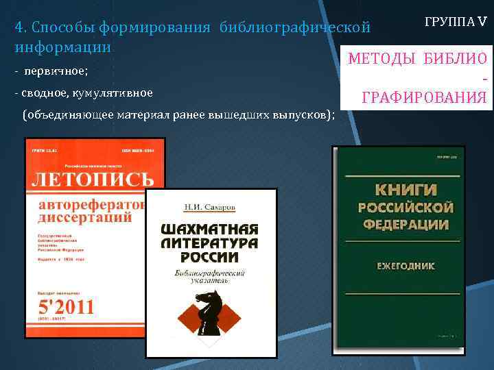 ГРУППА V 4. Способы формирования библиографической информации МЕТОДЫ БИБЛИО- первичное; ГРАФИРОВАНИЯ - сводное, кумулятивное