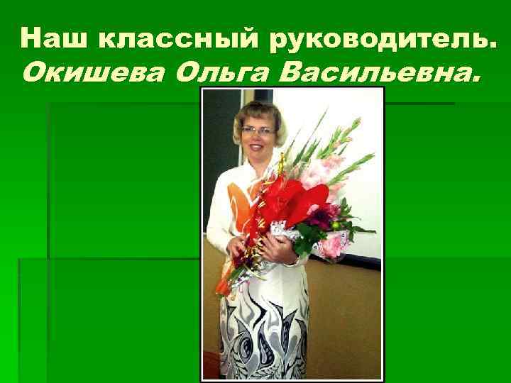 Наш классный руководитель. Окишева Ольга Васильевна. 