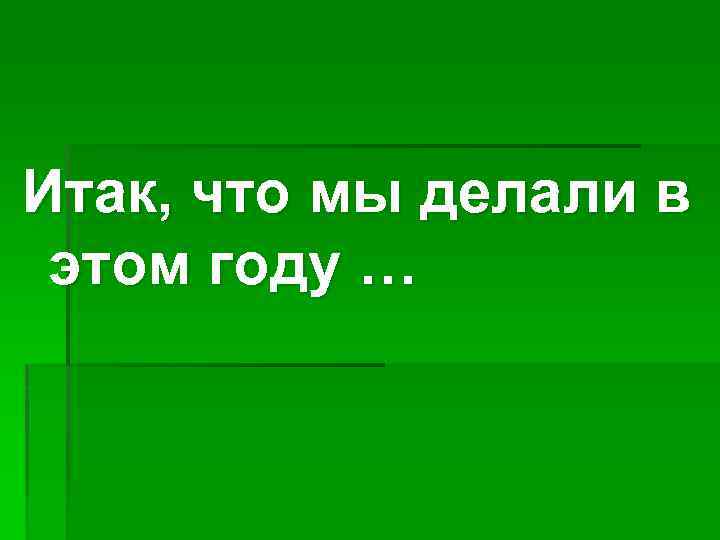 Итак, что мы делали в этом году … 