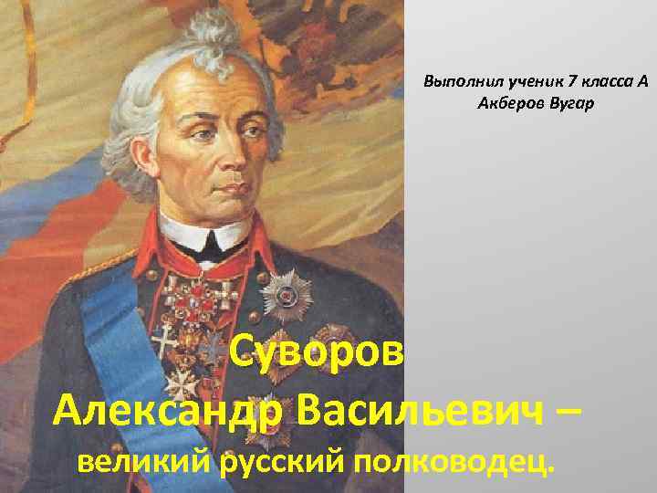 Выполнил ученик 7 класса А Акберов Вугар Суворов Александр Васильевич – великий русский полководец.