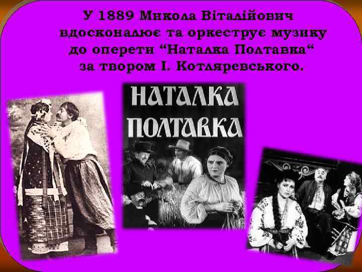 У 1889 Микола Віталійович вдосконалює та оркеструє музику до оперети “Наталка Полтавка“ за твором