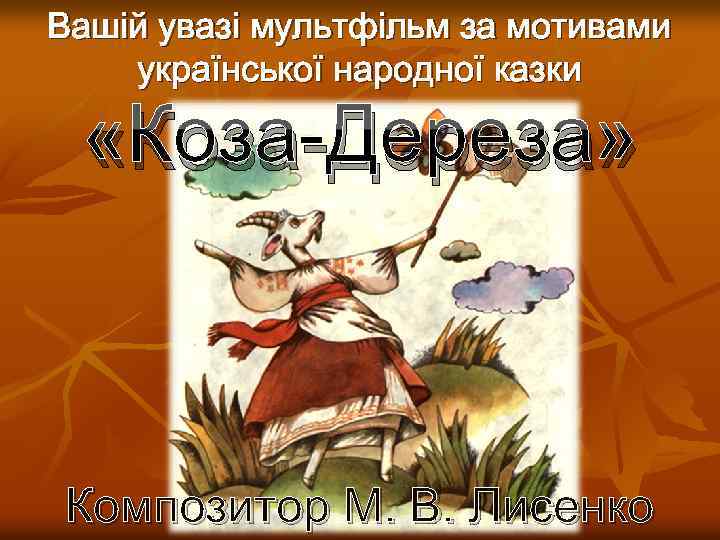 Вашій увазі мультфільм за мотивами української народної казки «Коза-Дереза» Композитор М. В. Лисенко 