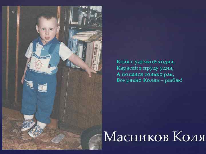 Коля с удочкой ходил, Карасей в пруду удил, А попался только рак, Все равно