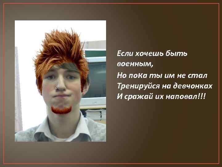 Если хочешь быть военным, Но пока ты им не стал Тренируйся на девчонках И