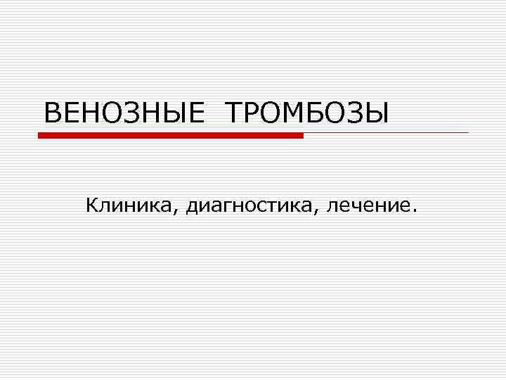 ВЕНОЗНЫЕ ТРОМБОЗЫ Клиника, диагностика, лечение. 