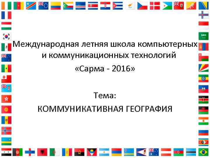 Международная летняя школа компьютерных и коммуникационных технологий «Сарма - 2016» Тема: КОММУНИКАТИВНАЯ ГЕОГРАФИЯ 