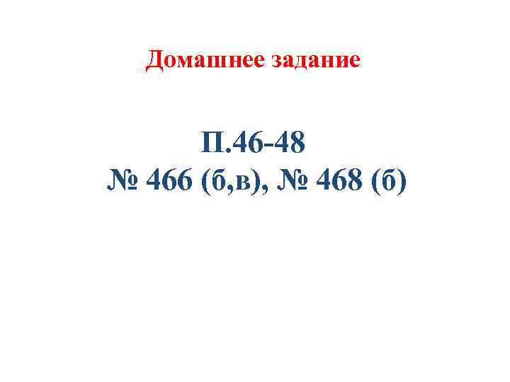 Домашнее задание П. 46 -48 № 466 (б, в), № 468 (б) 