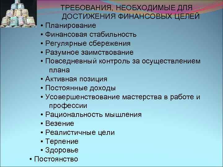 ТРЕБОВАНИЯ, НЕОБХОДИМЫЕ ДЛЯ ДОСТИЖЕНИЯ ФИНАНСОВЫХ ЦЕЛЕЙ • Планирование • Финансовая стабильность • Регулярные сбережения