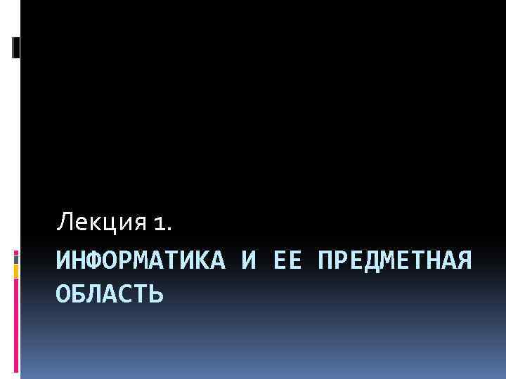 Лекция 1. ИНФОРМАТИКА И ЕЕ ПРЕДМЕТНАЯ ОБЛАСТЬ 